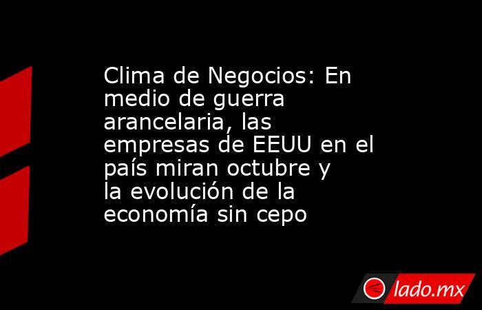 Clima de Negocios: En medio de guerra arancelaria, las empresas de EEUU en el país miran octubre y la evolución de la economía sin cepo. Noticias en tiempo real