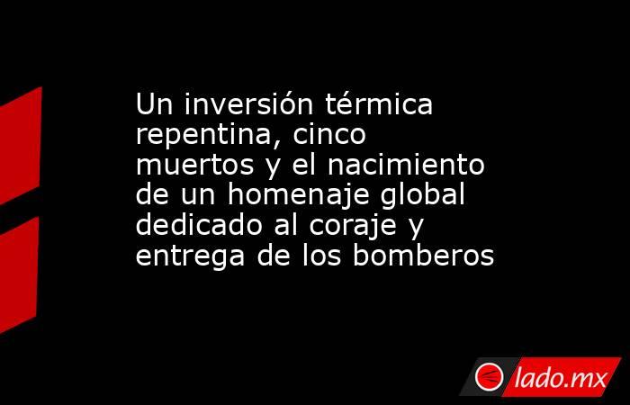 Un inversión térmica repentina, cinco muertos y el nacimiento de un homenaje global dedicado al coraje y entrega de los bomberos. Noticias en tiempo real