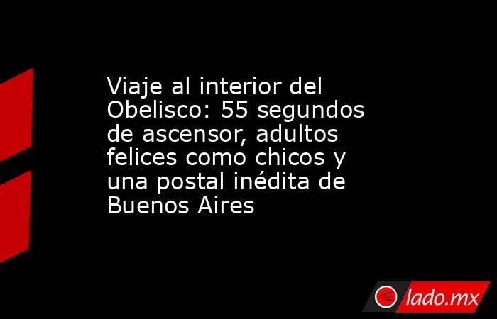 Viaje al interior del Obelisco: 55 segundos de ascensor, adultos felices como chicos y una postal inédita de Buenos Aires. Noticias en tiempo real