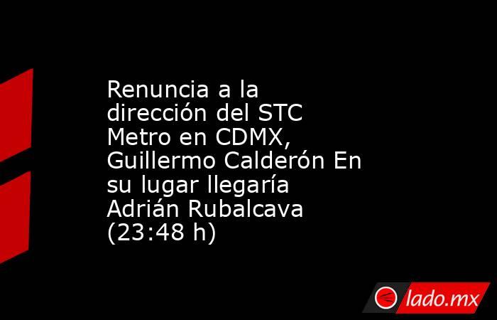 Renuncia a la dirección del STC Metro en CDMX, Guillermo Calderón En su lugar llegaría Adrián Rubalcava (23:48 h). Noticias en tiempo real