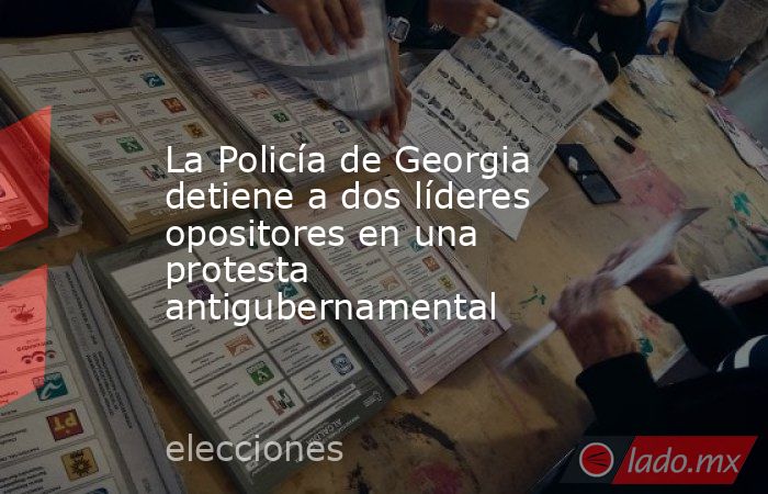 La Policía de Georgia detiene a dos líderes opositores en una protesta antigubernamental. Noticias en tiempo real
