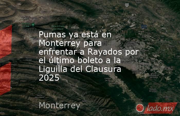 Pumas ya está en Monterrey para enfrentar a Rayados por el último boleto a la Liguilla del Clausura 2025. Noticias en tiempo real