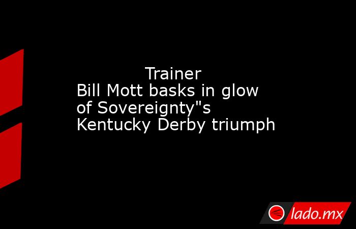             Trainer Bill Mott basks in glow of Sovereignty