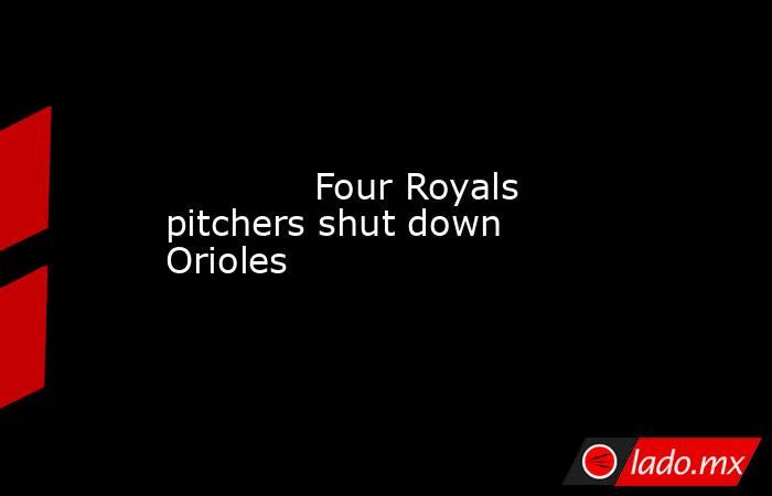             Four Royals pitchers shut down Orioles        . Noticias en tiempo real