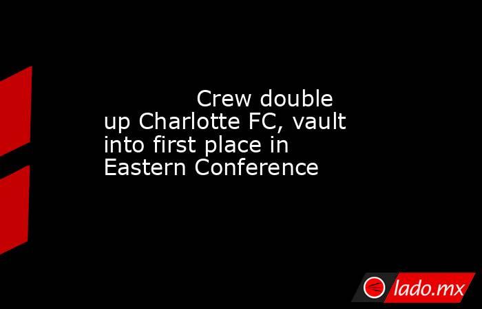             Crew double up Charlotte FC, vault into first place in Eastern Conference        . Noticias en tiempo real