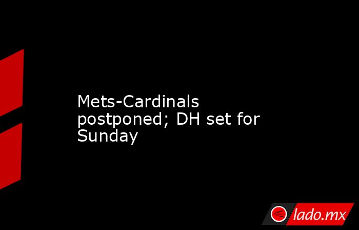             Mets-Cardinals postponed; DH set for Sunday        . Noticias en tiempo real