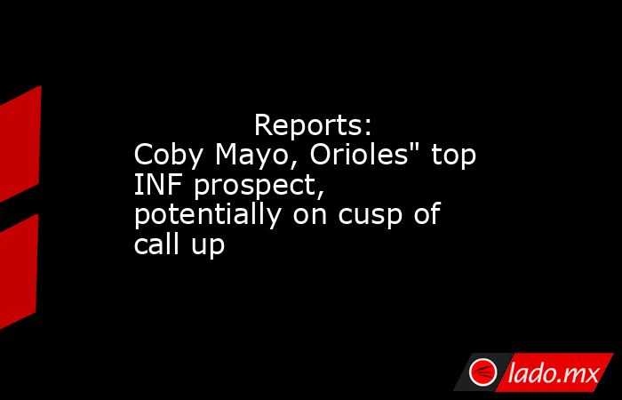             Reports: Coby Mayo, Orioles