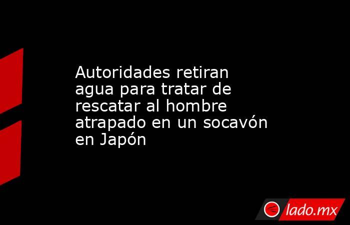 Autoridades retiran agua para tratar de rescatar al hombre atrapado en un socavón en Japón. Noticias en tiempo real