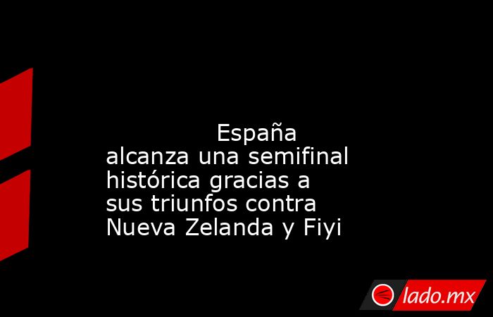                                                                                                                                       España alcanza una semifinal histórica gracias a sus triunfos contra Nueva Zelanda y Fiyi                                . Noticias en tiempo real