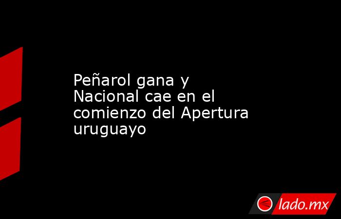 Peñarol gana y Nacional cae en el comienzo del Apertura uruguayo. Noticias en tiempo real