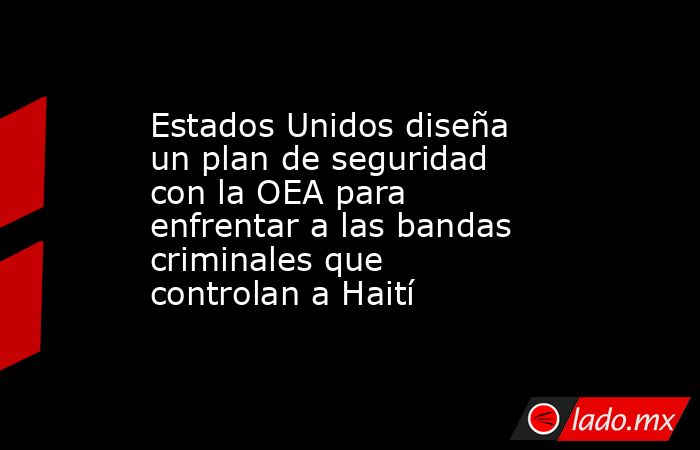 Estados Unidos diseña un plan de seguridad con la OEA para enfrentar a las bandas criminales que controlan a Haití . Noticias en tiempo real