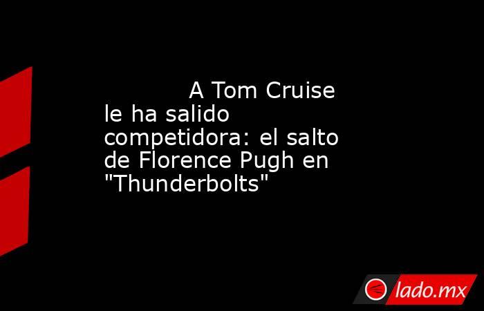                                                                                    A Tom Cruise le ha salido competidora: el salto de Florence Pugh en 