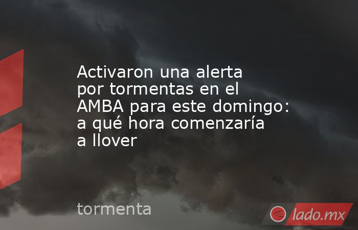 Activaron una alerta por tormentas en el AMBA para este domingo: a qué hora comenzaría a llover. Noticias en tiempo real