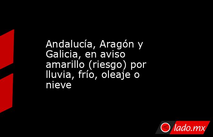 Andalucía, Aragón y Galicia, en aviso amarillo (riesgo) por lluvia, frío, oleaje o nieve. Noticias en tiempo real