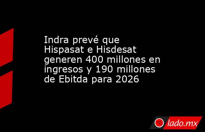 Indra prevé que Hispasat e Hisdesat generen 400 millones en ingresos y 190 millones de Ebitda para 2026. Noticias en tiempo real