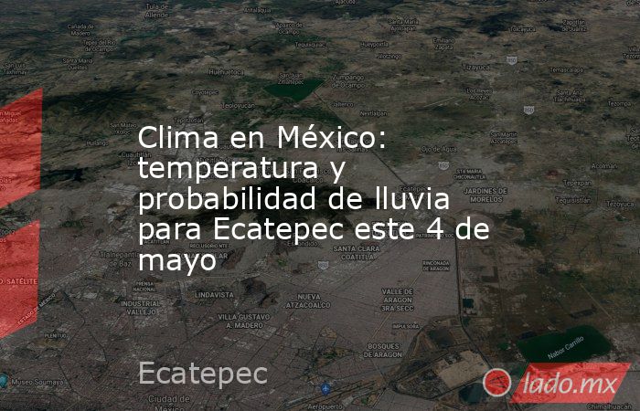 Clima en México: temperatura y probabilidad de lluvia para Ecatepec este 4 de mayo. Noticias en tiempo real