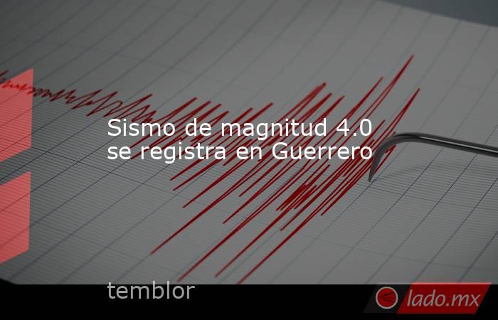 Sismo de magnitud 4.0 se registra en Guerrero. Noticias en tiempo real