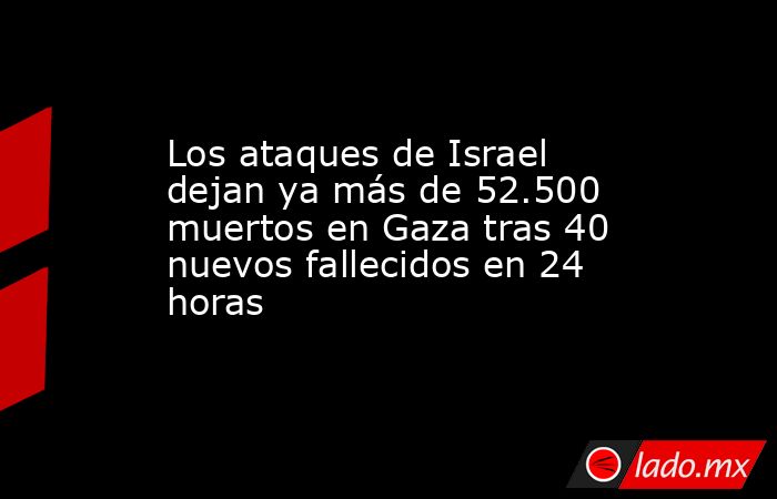 Los ataques de Israel dejan ya más de 52.500 muertos en Gaza tras 40 nuevos fallecidos en 24 horas. Noticias en tiempo real