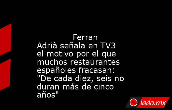                                                                                                              Ferran Adrià señala en TV3 el motivo por el que muchos restaurantes españoles fracasan: 