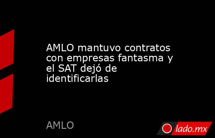 AMLO mantuvo contratos con empresas fantasma y el SAT dejó de identificarlas. Noticias en tiempo real