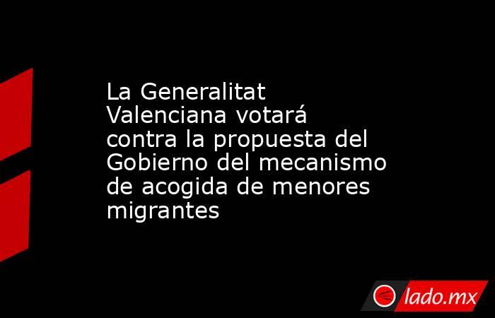 La Generalitat Valenciana votará contra la propuesta del Gobierno del mecanismo de acogida de menores migrantes. Noticias en tiempo real