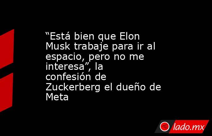 “Está bien que Elon Musk trabaje para ir al espacio, pero no me interesa”, la confesión de Zuckerberg el dueño de Meta. Noticias en tiempo real
