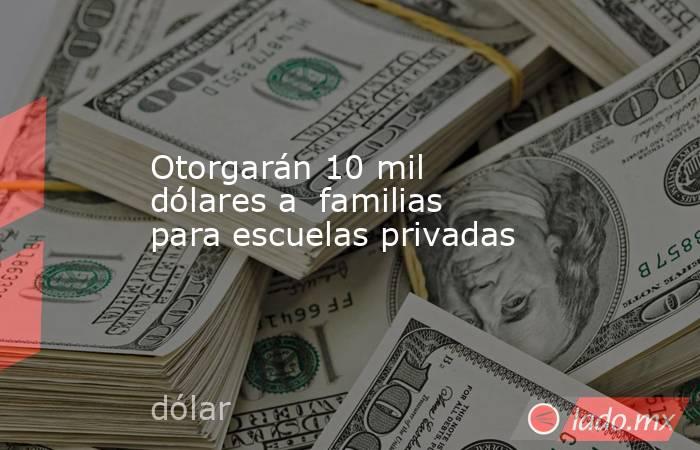 Otorgarán 10 mil dólares a  familias para escuelas privadas. Noticias en tiempo real
