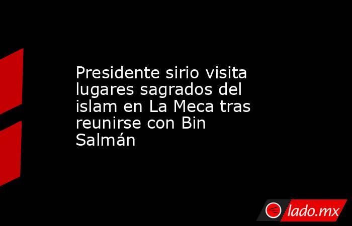 Presidente sirio visita lugares sagrados del islam en La Meca tras reunirse con Bin Salmán. Noticias en tiempo real