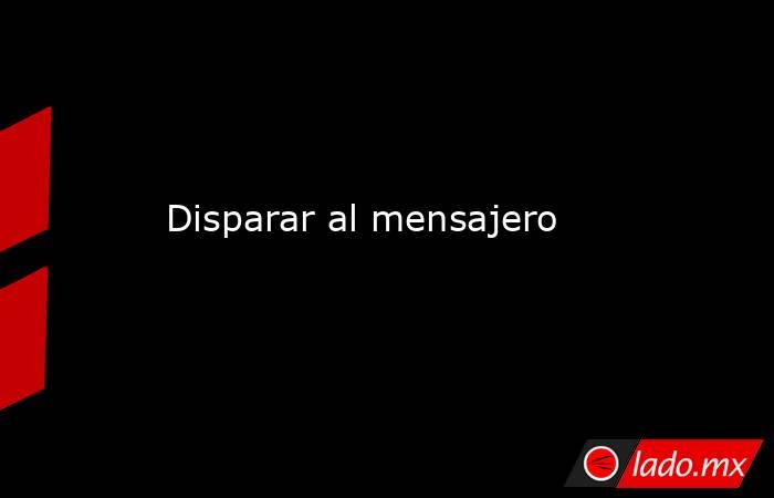 Disparar al mensajero. Noticias en tiempo real