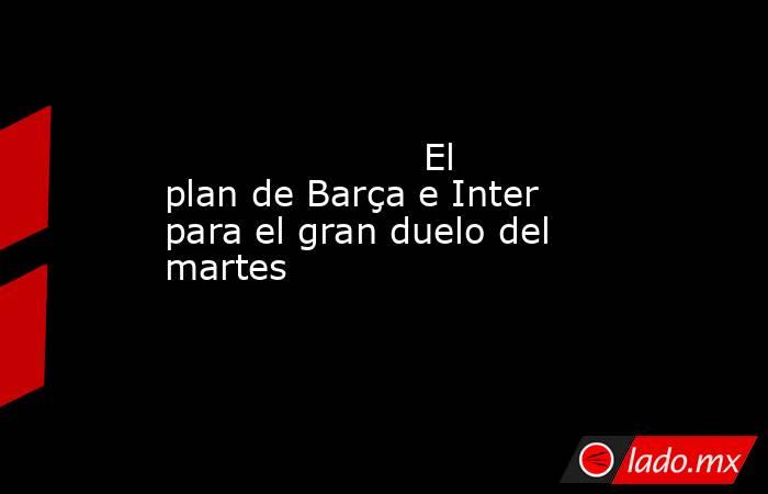                      El plan de Barça e Inter para el gran duelo del martes                 . Noticias en tiempo real