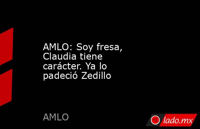 AMLO: Soy fresa, Claudia tiene carácter. Ya lo padeció Zedillo  . Noticias en tiempo real