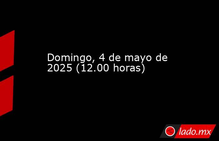 Domingo, 4 de mayo de 2025 (12.00 horas). Noticias en tiempo real