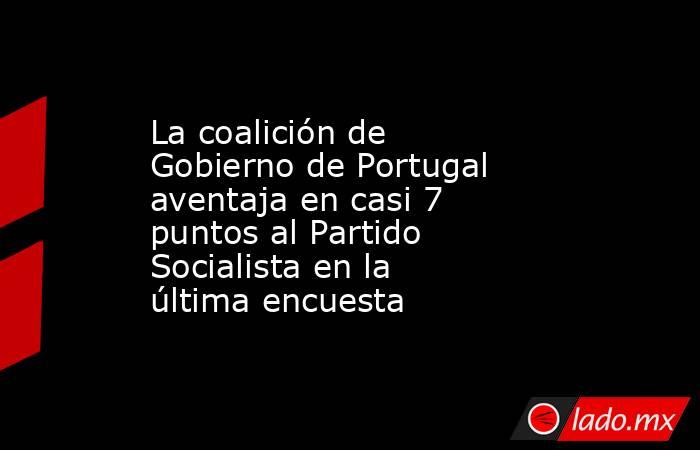 La coalición de Gobierno de Portugal aventaja en casi 7 puntos al Partido Socialista en la última encuesta. Noticias en tiempo real