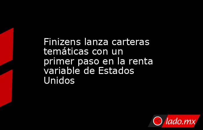Finizens lanza carteras temáticas con un primer paso en la renta variable de Estados Unidos. Noticias en tiempo real