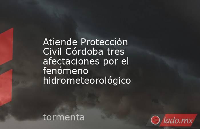 Atiende Protección Civil Córdoba tres afectaciones por el fenómeno hidrometeorológico. Noticias en tiempo real