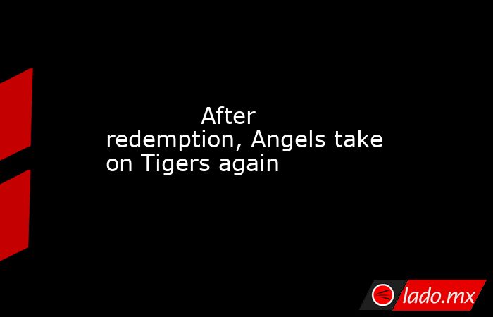            After redemption, Angels take on Tigers again        . Noticias en tiempo real