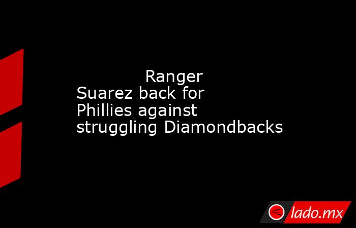             Ranger Suarez back for Phillies against struggling Diamondbacks        . Noticias en tiempo real