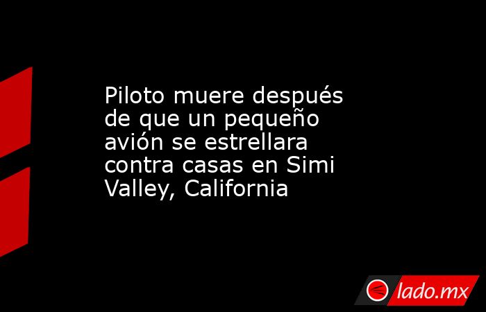Piloto muere después de que un pequeño avión se estrellara contra casas en Simi Valley, California. Noticias en tiempo real
