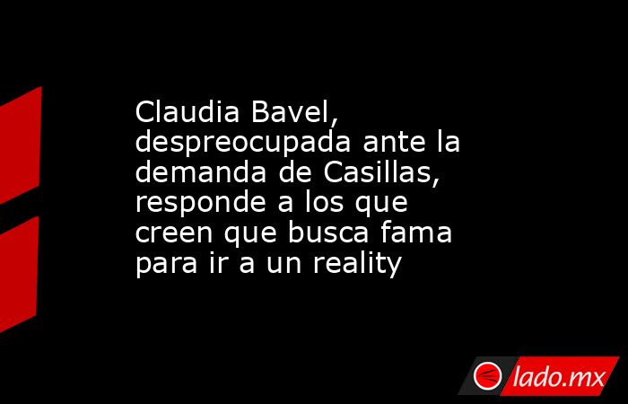 Claudia Bavel, despreocupada ante la demanda de Casillas, responde a los que creen que busca fama para ir a un reality. Noticias en tiempo real