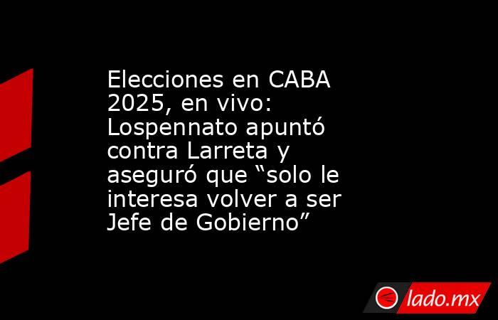 Elecciones en CABA 2025, en vivo: Lospennato apuntó contra Larreta y aseguró que “solo le interesa volver a ser Jefe de Gobierno”. Noticias en tiempo real