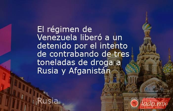 El régimen de Venezuela liberó a un detenido por el intento de contrabando de tres toneladas de droga a Rusia y Afganistán . Noticias en tiempo real