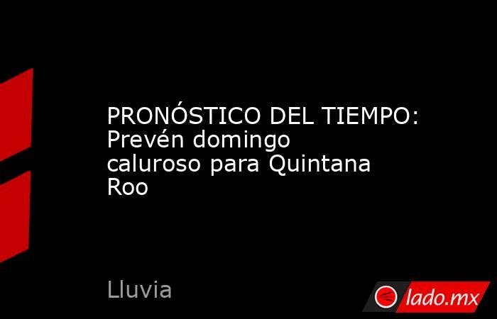 PRONÓSTICO DEL TIEMPO: Prevén domingo caluroso para Quintana Roo. Noticias en tiempo real
