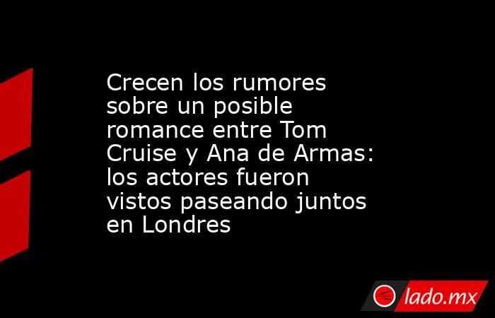 Crecen los rumores sobre un posible romance entre Tom Cruise y Ana de Armas: los actores fueron vistos paseando juntos en Londres. Noticias en tiempo real