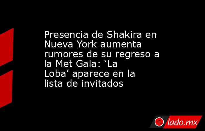 Presencia de Shakira en Nueva York aumenta rumores de su regreso a la Met Gala: ‘La Loba’ aparece en la lista de invitados. Noticias en tiempo real