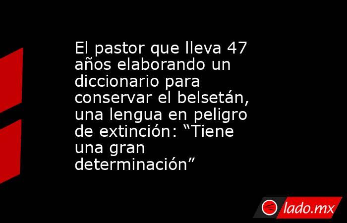 El pastor que lleva 47 años elaborando un diccionario para conservar el belsetán, una lengua en peligro de extinción: “Tiene una gran determinación”. Noticias en tiempo real