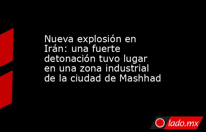 Nueva explosión en Irán: una fuerte detonación tuvo lugar en una zona industrial de la ciudad de Mashhad. Noticias en tiempo real