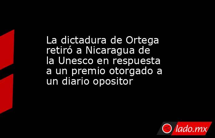 La dictadura de Ortega retiró a Nicaragua de la Unesco en respuesta a un premio otorgado a un diario opositor. Noticias en tiempo real