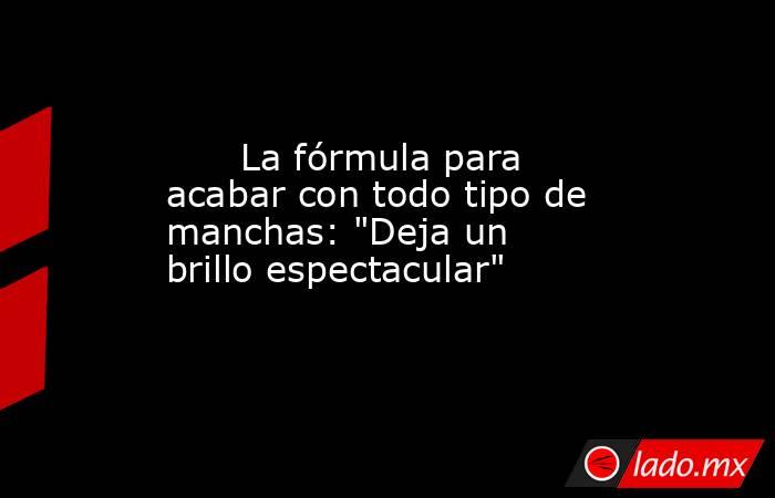                                                       La fórmula para acabar con todo tipo de manchas: 