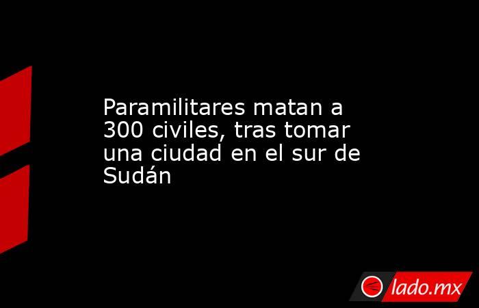 Paramilitares matan a 300 civiles, tras tomar una ciudad en el sur de Sudán. Noticias en tiempo real