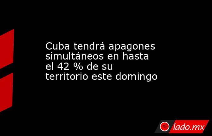 Cuba tendrá apagones simultáneos en hasta el 42 % de su territorio este domingo. Noticias en tiempo real